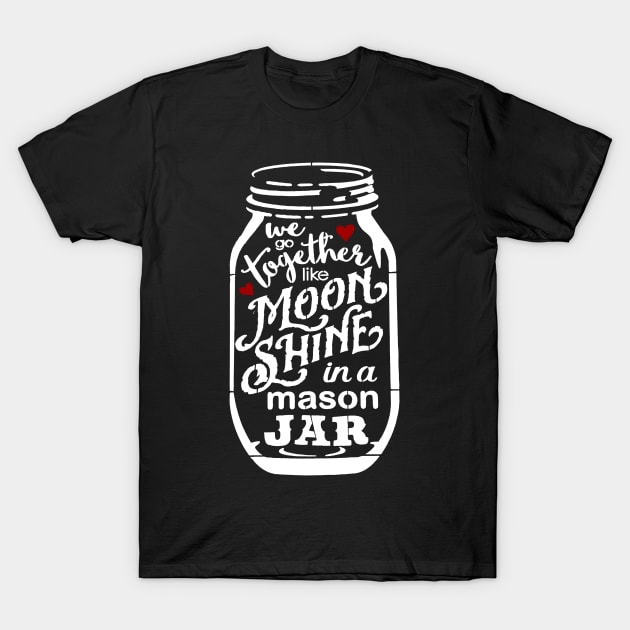 We Go Together Like Moonshine In A Mason Jar T-Shirt by Goodplan